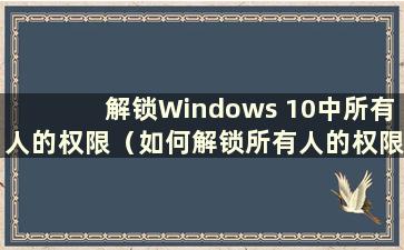 解锁Windows 10中所有人的权限（如何解锁所有人的权限）